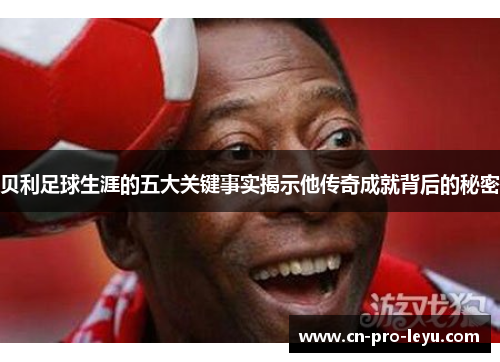 贝利足球生涯的五大关键事实揭示他传奇成就背后的秘密