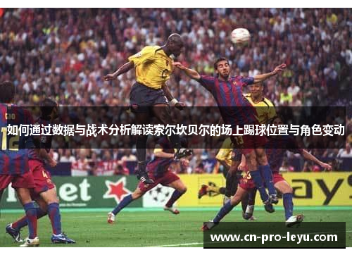 如何通过数据与战术分析解读索尔坎贝尔的场上踢球位置与角色变动