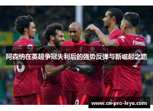 阿森纳在英超争冠失利后的强势反弹与新崛起之路