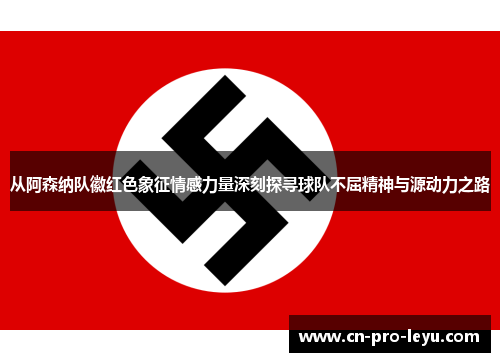 从阿森纳队徽红色象征情感力量深刻探寻球队不屈精神与源动力之路