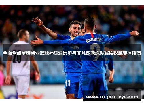 全面盘点塞维利亚欧联杯辉煌历史与非凡成就深度解读权威专区指南