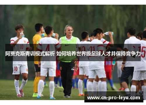 阿贾克斯青训模式解析 如何培养世界级足球人才并保持竞争力