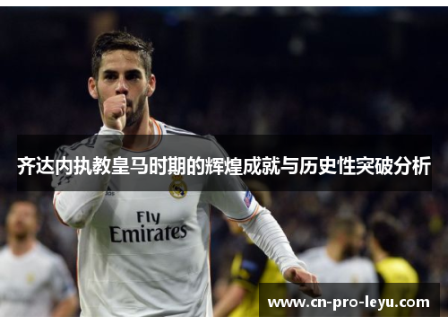 齐达内执教皇马时期的辉煌成就与历史性突破分析