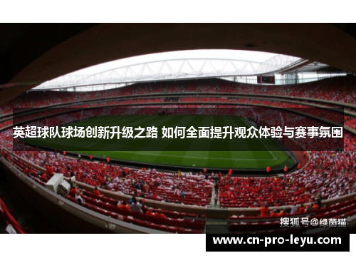 英超球队球场创新升级之路 如何全面提升观众体验与赛事氛围