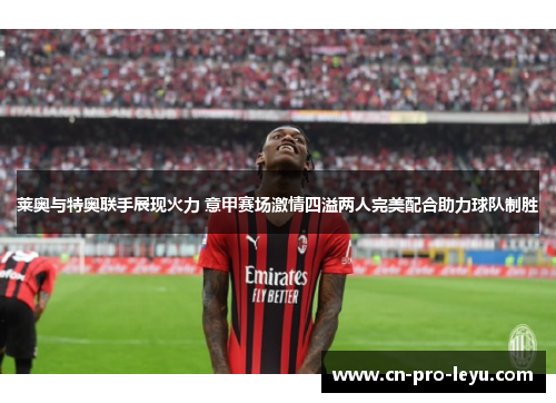 莱奥与特奥联手展现火力 意甲赛场激情四溢两人完美配合助力球队制胜
