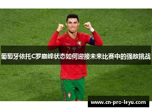 葡萄牙依托C罗巅峰状态如何迎接未来比赛中的强敌挑战