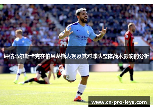 评估马尔斯卡克在伯恩茅斯表现及其对球队整体战术影响的分析