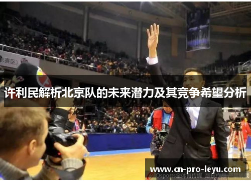许利民解析北京队的未来潜力及其竞争希望分析