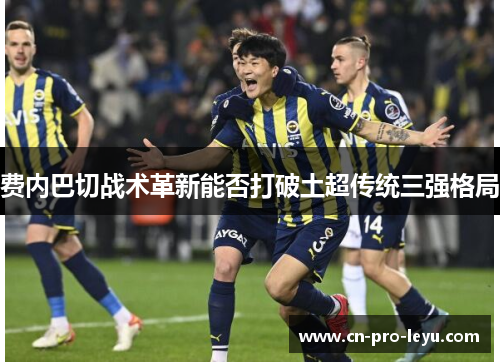 费内巴切战术革新能否打破土超传统三强格局