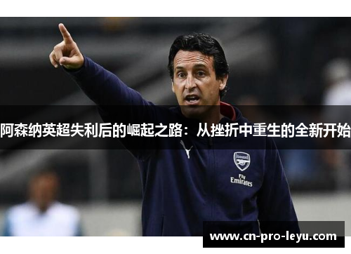 阿森纳英超失利后的崛起之路：从挫折中重生的全新开始