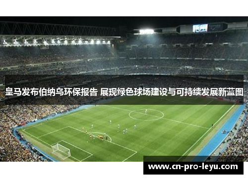 皇马发布伯纳乌环保报告 展现绿色球场建设与可持续发展新蓝图